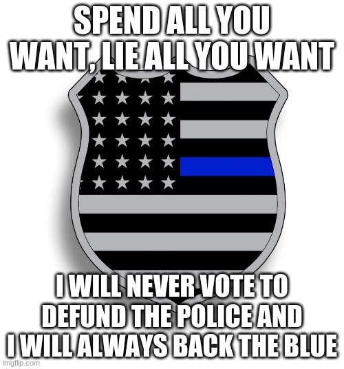 Your opinion doesn't matter | SPEND ALL YOU WANT, LIE ALL YOU WANT; I WILL NEVER VOTE TO DEFUND THE POLICE AND I WILL ALWAYS BACK THE BLUE | image tagged in blue line badge,back the blue,police over thugs,defund gangs,your opinion doesn't matter,anti police is racist | made w/ Imgflip meme maker