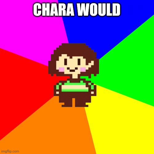 Bad Advice Chara | CHARA WOULD | image tagged in bad advice chara | made w/ Imgflip meme maker