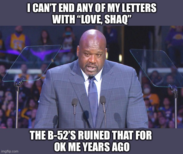 Shaq speech about what’s bothering him | I CAN’T END ANY OF MY LETTERS
WITH “LOVE, SHAQ”; THE B-52’S RUINED THAT FOR 
OK ME YEARS AGO | image tagged in shaq,shaquille,speech,love shack,memes,funny | made w/ Imgflip meme maker