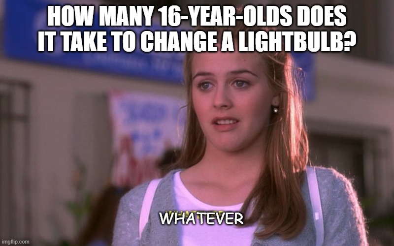 Daily Bad Dad Joke July 17 2020 | HOW MANY 16-YEAR-OLDS DOES IT TAKE TO CHANGE A LIGHTBULB? WHATEVER | image tagged in clueless | made w/ Imgflip meme maker