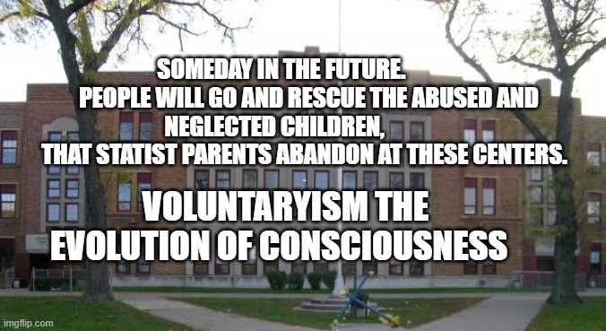 High School | SOMEDAY IN THE FUTURE.             PEOPLE WILL GO AND RESCUE THE ABUSED AND NEGLECTED CHILDREN,               
    THAT STATIST PARENTS ABANDON AT THESE CENTERS. VOLUNTARYISM THE EVOLUTION OF CONSCIOUSNESS | image tagged in high school | made w/ Imgflip meme maker