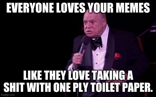 Don Rickles  | EVERYONE LOVES YOUR MEMES; LIKE THEY LOVE TAKING A SHIT WITH ONE PLY TOILET PAPER. | image tagged in don rickles | made w/ Imgflip meme maker