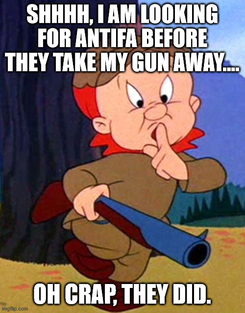 Elmer Fudd | SHHHH, I AM LOOKING FOR ANTIFA BEFORE THEY TAKE MY GUN AWAY.... OH CRAP, THEY DID. | image tagged in elmer fudd | made w/ Imgflip meme maker