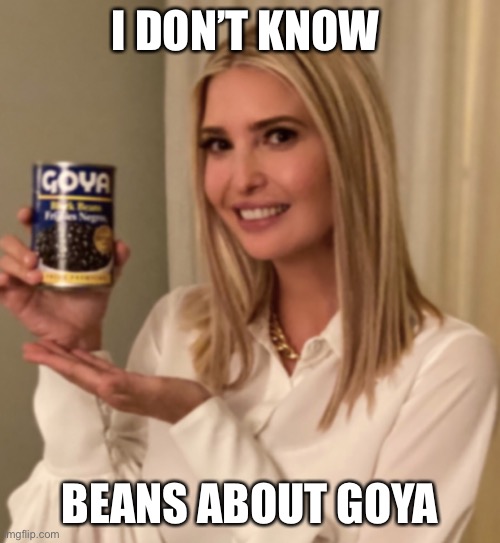 I DON’T KNOW; BEANS ABOUT GOYA | image tagged in ivanka trump,goya | made w/ Imgflip meme maker