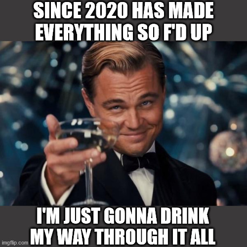 Leonardo Dicaprio Cheers | SINCE 2020 HAS MADE
EVERYTHING SO F'D UP; I'M JUST GONNA DRINK
MY WAY THROUGH IT ALL | image tagged in memes,leonardo dicaprio cheers,2020,drinking games,10 guy,first world problems | made w/ Imgflip meme maker