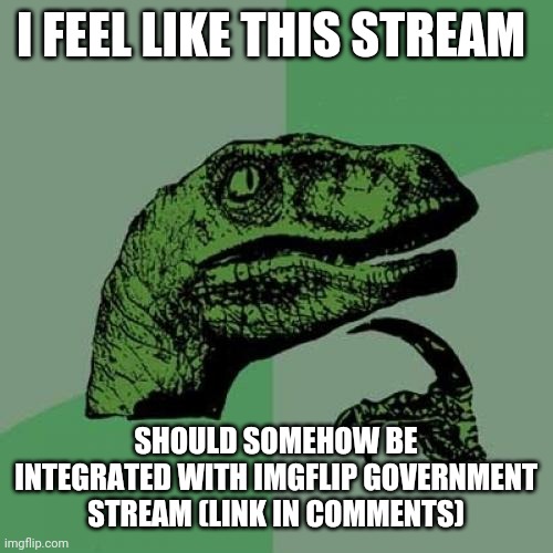 Philosoraptor | I FEEL LIKE THIS STREAM; SHOULD SOMEHOW BE INTEGRATED WITH IMGFLIP GOVERNMENT STREAM (LINK IN COMMENTS) | image tagged in memes,philosoraptor | made w/ Imgflip meme maker