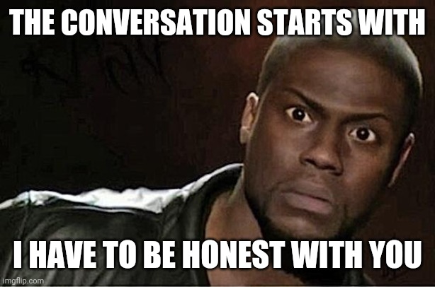 Kevin Hart | THE CONVERSATION STARTS WITH; I HAVE TO BE HONEST WITH YOU | image tagged in memes,kevin hart | made w/ Imgflip meme maker