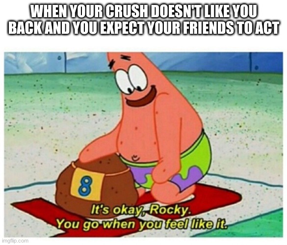 bgyvtvggv  ggt crying | WHEN YOUR CRUSH DOESN'T LIKE YOU BACK AND YOU EXPECT YOUR FRIENDS TO ACT | image tagged in rocky patrick star | made w/ Imgflip meme maker