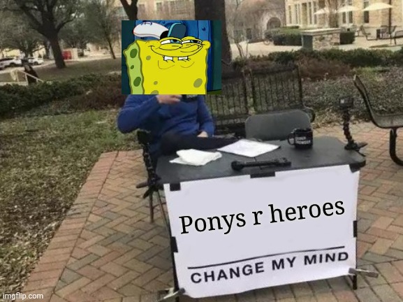 Change my mind: Ponys r heroes | Ponys r heroes | image tagged in memes,change my mind,epic,spongebob,funny | made w/ Imgflip meme maker
