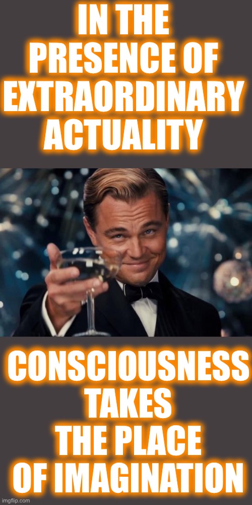 Can Anyone Tell Me What This Means | IN THE PRESENCE OF EXTRAORDINARY ACTUALITY; CONSCIOUSNESS TAKES THE PLACE OF IMAGINATION | image tagged in memes,leonardo dicaprio cheers,1st correct answer wins a prize | made w/ Imgflip meme maker
