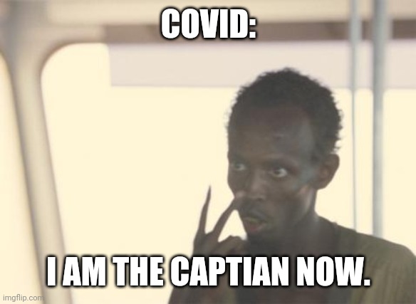 Covid be like | COVID:; I AM THE CAPTIAN NOW. | image tagged in memes,i'm the captain now | made w/ Imgflip meme maker
