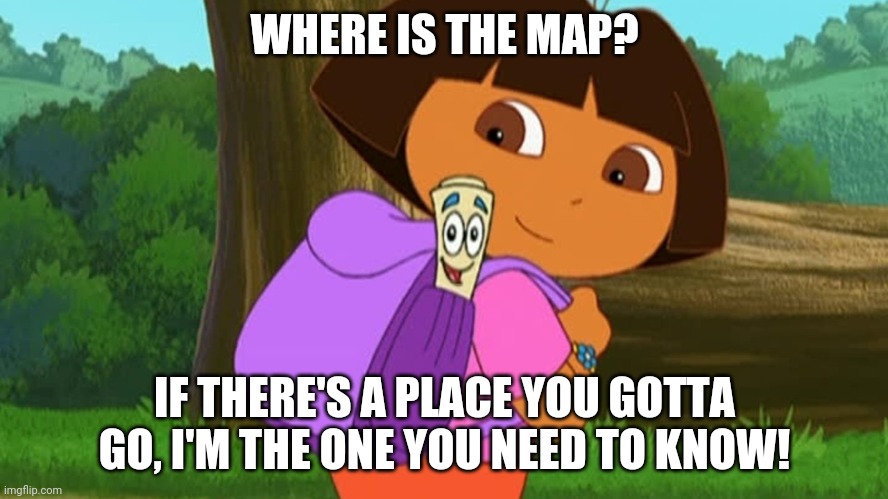 Dora and the map | WHERE IS THE MAP? IF THERE'S A PLACE YOU GOTTA GO, I'M THE ONE YOU NEED TO KNOW! | image tagged in dora and the map | made w/ Imgflip meme maker
