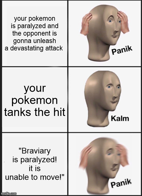 This happened to me in the White Treehollow lol | your pokemon is paralyzed and the opponent is gonna unleash a devastating attack; your pokemon tanks the hit; "Braviary is paralyzed! it is unable to move!" | image tagged in memes,panik kalm panik,pokemon | made w/ Imgflip meme maker