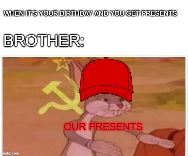 Moms don't care | WHEN IT'S YOUR BIRTHDAY AND YOU GET PRESENTS; BROTHER:; OUR PRESENTS | image tagged in communist bugs bunny | made w/ Imgflip meme maker