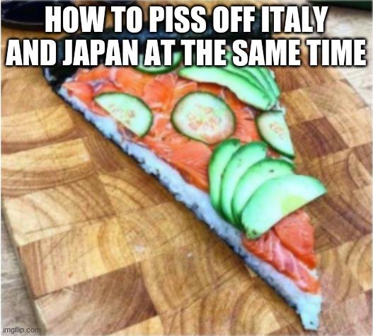 Sushi pizza? Gross! | HOW TO PISS OFF ITALY AND JAPAN AT THE SAME TIME | image tagged in sushi,pizza | made w/ Imgflip meme maker