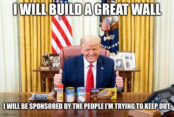 Trump Goya | I WILL BUILD A GREAT WALL I WILL BE SPONSORED BY THE PEOPLE I’M TRYING TO KEEP OUT. | image tagged in trump goya | made w/ Imgflip meme maker