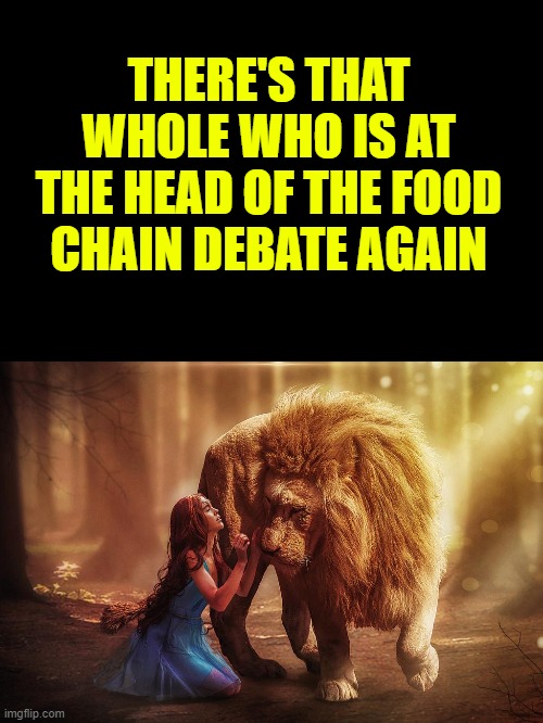 Faith | THERE'S THAT WHOLE WHO IS AT THE HEAD OF THE FOOD CHAIN DEBATE AGAIN | image tagged in faith | made w/ Imgflip meme maker