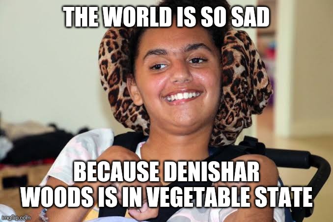 Vegetable | THE WORLD IS SO SAD; BECAUSE DENISHAR WOODS IS IN VEGETABLE STATE | image tagged in vegetable,memes | made w/ Imgflip meme maker