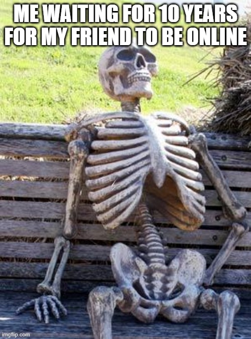 Waiting Skeleton | ME WAITING FOR 10 YEARS FOR MY FRIEND TO BE ONLINE | image tagged in memes,waiting skeleton,online,games,skeleton | made w/ Imgflip meme maker