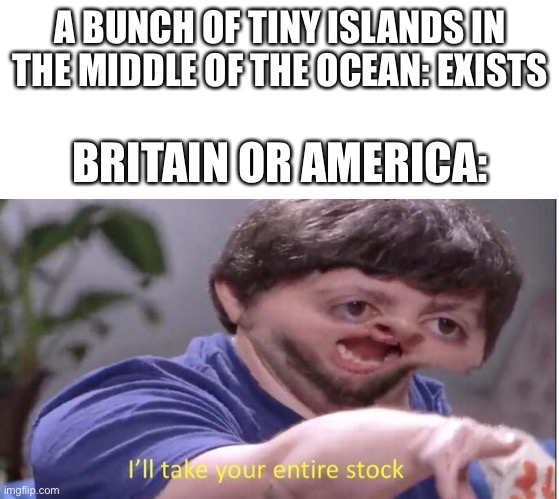 and/or | A BUNCH OF TINY ISLANDS IN THE MIDDLE OF THE OCEAN: EXISTS; BRITAIN OR AMERICA: | image tagged in blank white template,ill take your entire stock,funny,memes,britain,america | made w/ Imgflip meme maker