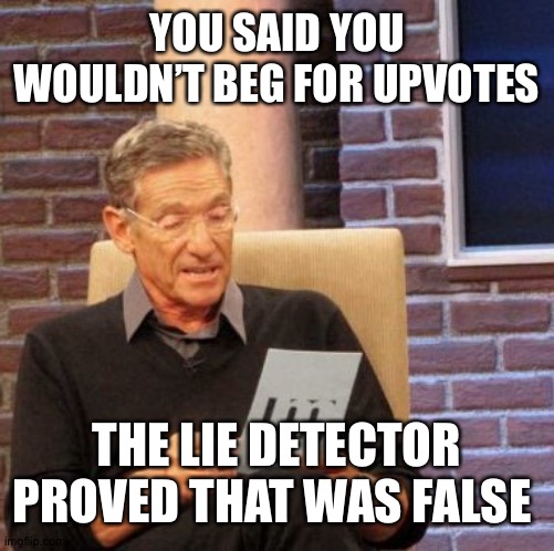 Maury Lie Detector | YOU SAID YOU WOULDN’T BEG FOR UPVOTES; THE LIE DETECTOR PROVED THAT WAS FALSE | image tagged in memes,maury lie detector | made w/ Imgflip meme maker