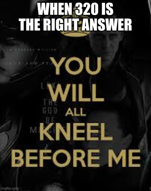 You will all kneel before me | WHEN 320 IS THE RIGHT ANSWER | image tagged in you will all kneel before me | made w/ Imgflip meme maker