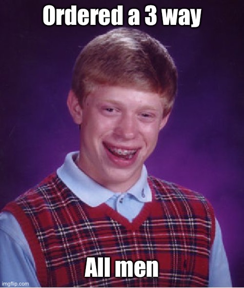 Bad Luck Brian Meme | Ordered a 3 way All men | image tagged in memes,bad luck brian | made w/ Imgflip meme maker