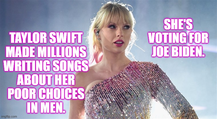 Taylor | SHE'S VOTING FOR JOE BIDEN. TAYLOR SWIFT
MADE MILLIONS
WRITING SONGS
ABOUT HER
POOR CHOICES
IN MEN. | image tagged in politics,vote | made w/ Imgflip meme maker