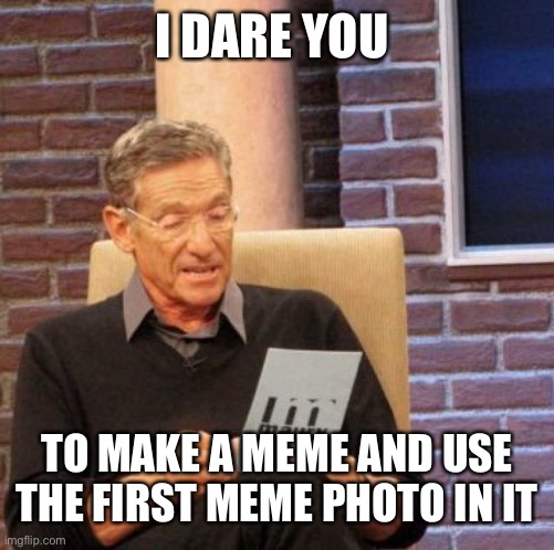 Maury Lie Detector Meme | I DARE YOU; TO MAKE A MEME AND USE THE FIRST MEME PHOTO IN IT | image tagged in memes,maury lie detector | made w/ Imgflip meme maker