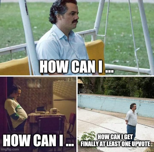 Sad Pablo Escobar Meme | HOW CAN I ... HOW CAN I ... HOW CAN I GET FINALLY AT LEAST ONE UPVOTE | image tagged in memes,sad pablo escobar,first world problems,funny,pie charts,grumpy cat | made w/ Imgflip meme maker