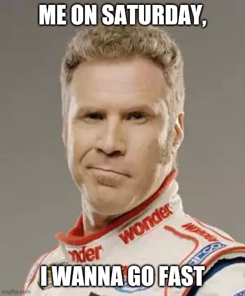 Ricky Bobby | ME ON SATURDAY, I WANNA GO FAST | image tagged in ricky bobby | made w/ Imgflip meme maker