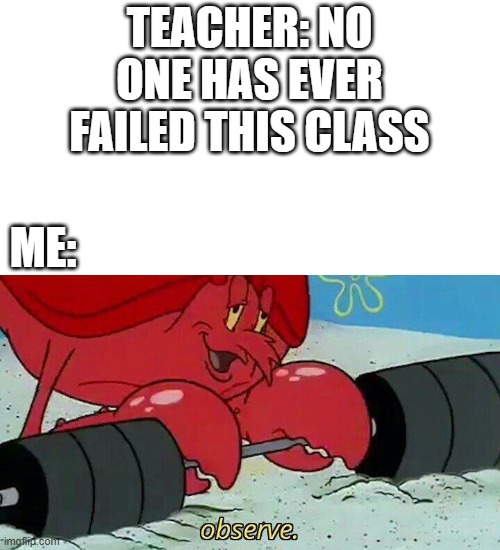 Observe | TEACHER: NO ONE HAS EVER FAILED THIS CLASS; ME: | image tagged in observe | made w/ Imgflip meme maker