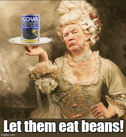 Let them eat beans! | Let them eat beans! | image tagged in trump meme,goya beans,marie antoinette,trump is a moron,let them eat beans | made w/ Imgflip meme maker