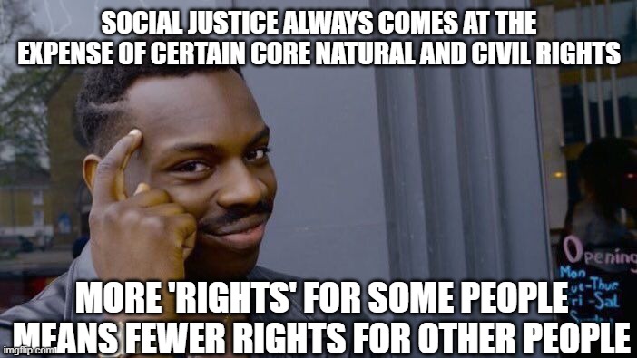 Roll Safe Think About It Meme | SOCIAL JUSTICE ALWAYS COMES AT THE EXPENSE OF CERTAIN CORE NATURAL AND CIVIL RIGHTS; MORE 'RIGHTS' FOR SOME PEOPLE MEANS FEWER RIGHTS FOR OTHER PEOPLE | image tagged in memes,roll safe think about it | made w/ Imgflip meme maker