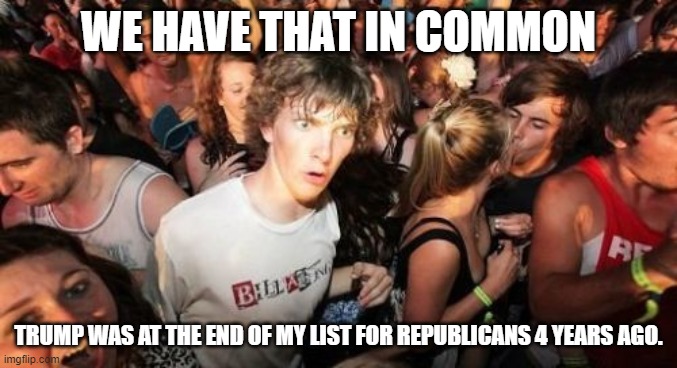 Sudden Clarity Clarence Meme | WE HAVE THAT IN COMMON TRUMP WAS AT THE END OF MY LIST FOR REPUBLICANS 4 YEARS AGO. | image tagged in memes,sudden clarity clarence | made w/ Imgflip meme maker