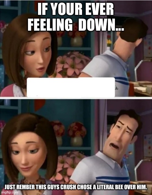 Dont feel down | IF YOUR EVER FEELING  DOWN... JUST REMBER THIS GUYS CRUSH CHOSE A LITERAL BEE OVER HIM. | image tagged in flawed logic blank,bee movie,wholesome,memes,fun | made w/ Imgflip meme maker