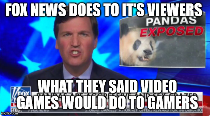 Fox news does to its viewers what they said video games would do to gamers. | FOX NEWS DOES TO IT'S VIEWERS; WHAT THEY SAID VIDEO GAMES WOULD DO TO GAMERS | image tagged in hard hitting expose tucker carlson | made w/ Imgflip meme maker