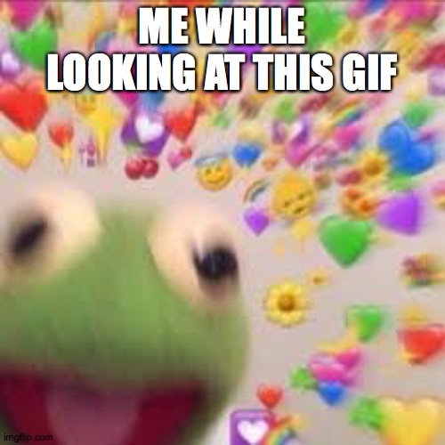 Kermit with hearts | ME WHILE LOOKING AT THIS GIF | image tagged in kermit with hearts | made w/ Imgflip meme maker