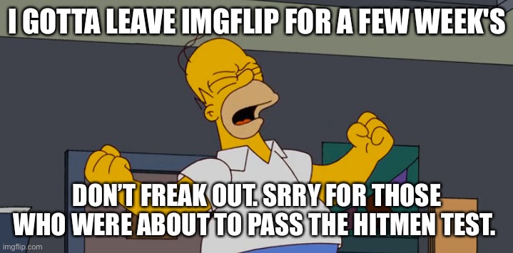 Angry homer | I GOTTA LEAVE IMGFLIP FOR A FEW WEEK'S; DON’T FREAK OUT. SRRY FOR THOSE WHO WERE ABOUT TO PASS THE HITMEN TEST. | image tagged in angry homer | made w/ Imgflip meme maker