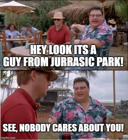 See Nobody Cares Meme | HEY LOOK ITS A GUY FROM JURRASIC PARK! SEE, NOBODY CARES ABOUT YOU! | image tagged in memes,see nobody cares | made w/ Imgflip meme maker