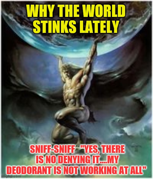 Where bad smells really come from | WHY THE WORLD STINKS LATELY; SNIFF-SNIFF   "YES, THERE IS NO DENYING IT....MY DEODORANT IS NOT WORKING AT ALL" | image tagged in atlas holding earth | made w/ Imgflip meme maker