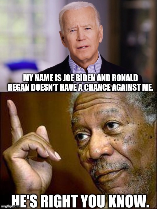 Gork | MY NAME IS JOE BIDEN AND RONALD REGAN DOESN'T HAVE A CHANCE AGAINST ME. HE'S RIGHT YOU KNOW. | image tagged in he's right you know,joe biden 2020 | made w/ Imgflip meme maker