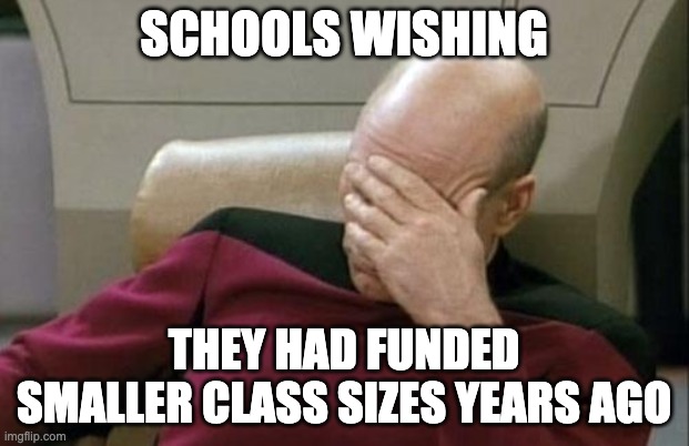 Small Class Size | SCHOOLS WISHING; THEY HAD FUNDED SMALLER CLASS SIZES YEARS AGO | image tagged in memes,captain picard facepalm | made w/ Imgflip meme maker