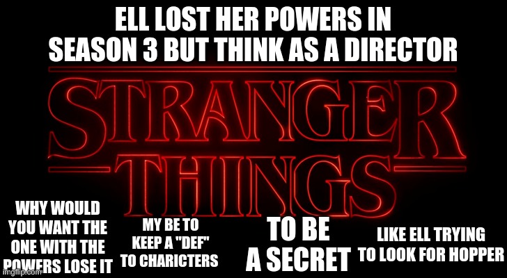 this the only other hint i can give bout season 4 if u like solving riddle this is 1 | ELL LOST HER POWERS IN SEASON 3 BUT THINK AS A DIRECTOR; WHY WOULD YOU WANT THE ONE WITH THE POWERS LOSE IT; MY BE TO KEEP A "DEF" TO CHARICTERS; TO BE A SECRET; LIKE ELL TRYING TO LOOK FOR HOPPER | image tagged in stranger things,funny memes | made w/ Imgflip meme maker