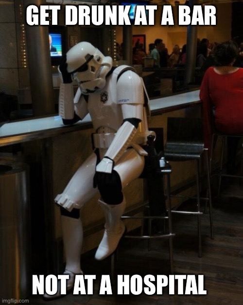 Sad Stormtrooper At The Bar | GET DRUNK AT A BAR; NOT AT A HOSPITAL | image tagged in sad stormtrooper at the bar | made w/ Imgflip meme maker