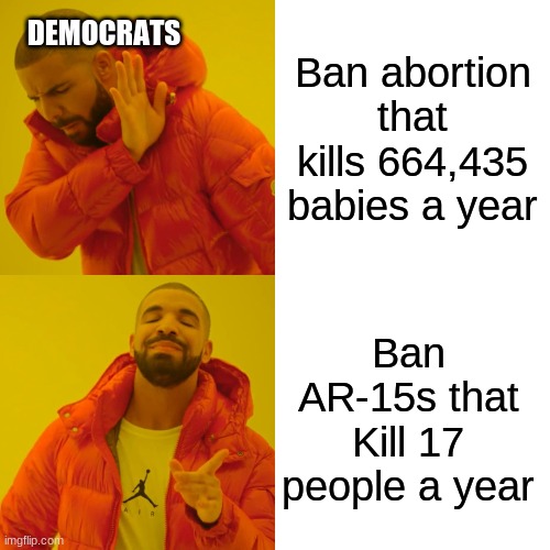 Drake Hotline Bling Meme | DEMOCRATS; Ban abortion that kills 664,435 babies a year; Ban AR-15s that Kill 17 people a year | image tagged in memes,drake hotline bling | made w/ Imgflip meme maker