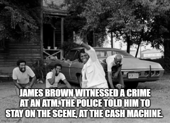 James Brown | JAMES BROWN WITNESSED A CRIME AT AN ATM. THE POLICE TOLD HIM TO STAY ON THE SCENE, AT THE CASH MACHINE. | image tagged in james brown | made w/ Imgflip meme maker