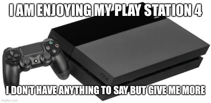 PlayStation 4 | I AM ENJOYING MY PLAY STATION 4; I DON’T HAVE ANYTHING TO SAY BUT GIVE ME MORE | image tagged in playstation 4 | made w/ Imgflip meme maker