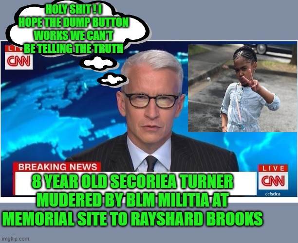 your trusted source for news | HOLY SHIT ! I HOPE THE DUMP BUTTON WORKS WE CAN'T BE TELLING THE TRUTH; 8 YEAR OLD SECORIEA TURNER MUDERED BY BLM MILITIA AT MEMORIAL SITE TO RAYSHARD BROOKS | image tagged in cnn breaking news anderson cooper,democrats,blm,2020 elections | made w/ Imgflip meme maker