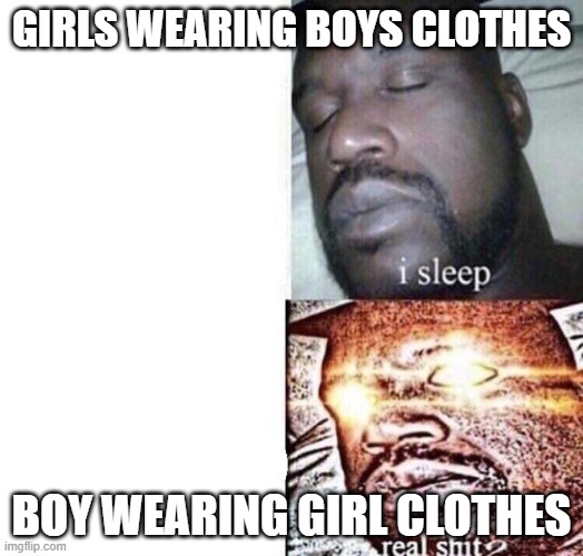 sexism be like | GIRLS WEARING BOYS CLOTHES; BOY WEARING GIRL CLOTHES | image tagged in i sleep real shit | made w/ Imgflip meme maker